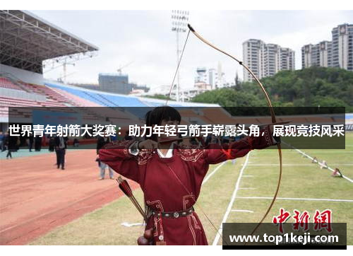 世界青年射箭大奖赛：助力年轻弓箭手崭露头角，展现竞技风采