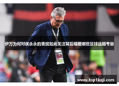 伊万为何对侯永永的表现如此关注背后暗藏哪些足球战略考量