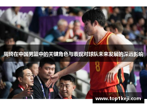 周琦在中国男篮中的关键角色与表现对球队未来发展的深远影响