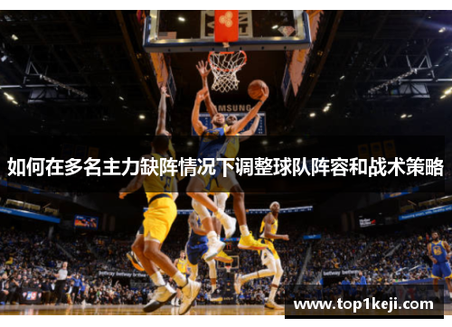 如何在多名主力缺阵情况下调整球队阵容和战术策略
