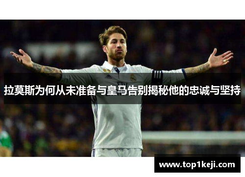 拉莫斯为何从未准备与皇马告别揭秘他的忠诚与坚持