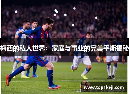 梅西的私人世界：家庭与事业的完美平衡揭秘