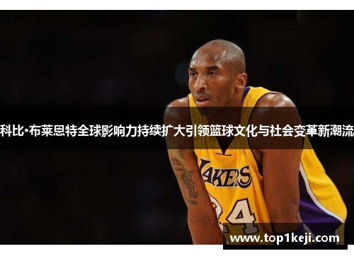科比·布莱恩特全球影响力持续扩大引领篮球文化与社会变革新潮流
