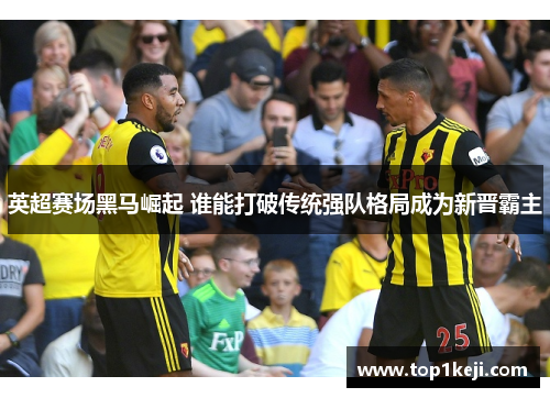 英超赛场黑马崛起 谁能打破传统强队格局成为新晋霸主