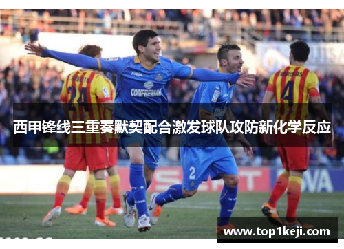 西甲锋线三重奏默契配合激发球队攻防新化学反应