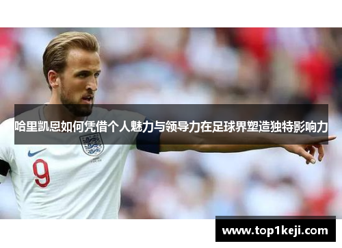 哈里凯恩如何凭借个人魅力与领导力在足球界塑造独特影响力