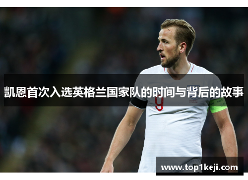 凯恩首次入选英格兰国家队的时间与背后的故事 凯恩首次入选英格兰国家队的时间与背后的故事