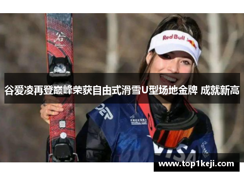 谷爱凌再登巅峰荣获自由式滑雪U型场地金牌 成就新高