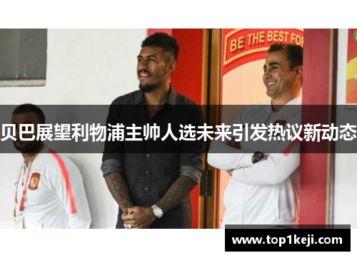 贝巴展望利物浦主帅人选未来引发热议新动态