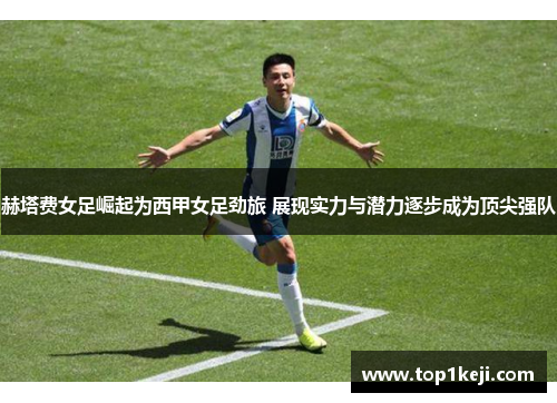 赫塔费女足崛起为西甲女足劲旅 展现实力与潜力逐步成为顶尖强队 赫塔费女足崛起为西甲女足劲旅 展现实力与潜力逐步成为顶尖强队