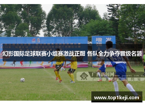 幻影国际足球联赛小组赛激战正酣 各队全力争夺晋级名额 幻影国际足球联赛小组赛激战正酣 各队全力争夺晋级名额