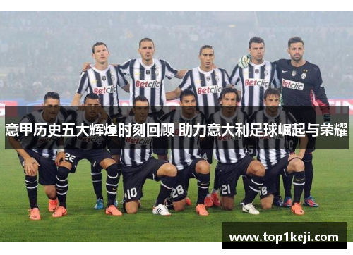 意甲历史五大辉煌时刻回顾 助力意大利足球崛起与荣耀