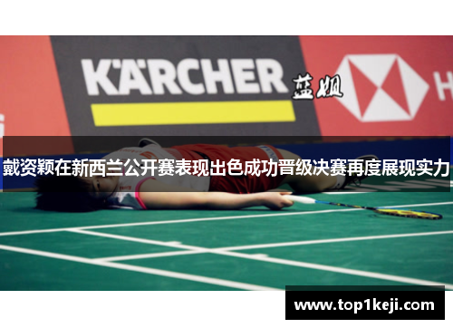 戴资颖在新西兰公开赛表现出色成功晋级决赛再度展现实力 戴资颖在新西兰公开赛表现出色成功晋级决赛再度展现实力