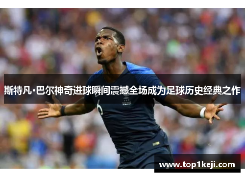 斯特凡·巴尔神奇进球瞬间震撼全场成为足球历史经典之作