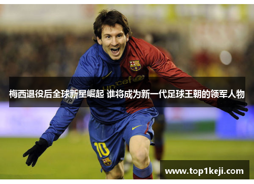 梅西退役后全球新星崛起 谁将成为新一代足球王朝的领军人物